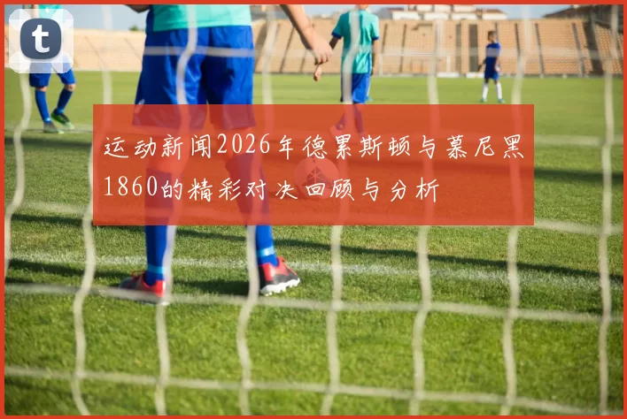 运动新闻2026年德累斯顿与慕尼黑1860的精彩对决回顾与分析