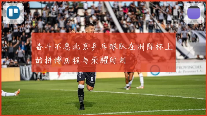 奋斗不息北京乒乓球队在洲际杯上的拼搏历程与荣耀时刻