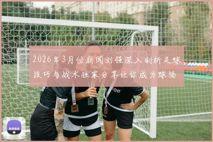2026年3月份新闻刘强深入剖析足球技巧与战术独家分享让你成为球场上的明星