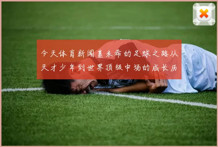今天体育新闻基米希的足球之路从天才少年到世界顶级中场的成长历程