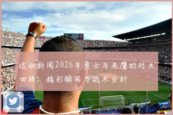 运动新闻2026年勇士与老鹰的对决回顾：精彩瞬间与战术分析