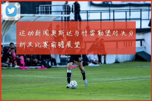 运动新闻奥斯达与特雷勒堡对决分析及比赛前瞻展望