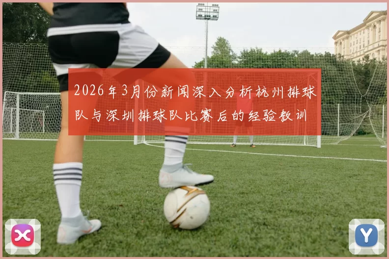 2026年3月份新闻深入分析杭州排球队与深圳排球队比赛后的经验教训与战术调整