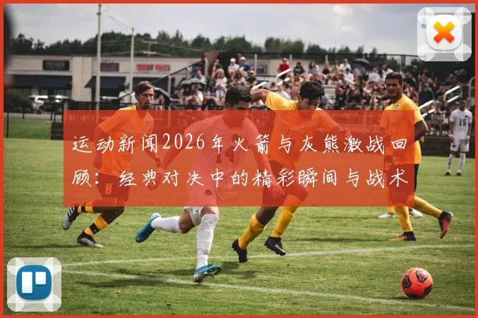 运动新闻2026年火箭与灰熊激战回顾：经典对决中的精彩瞬间与战术分析